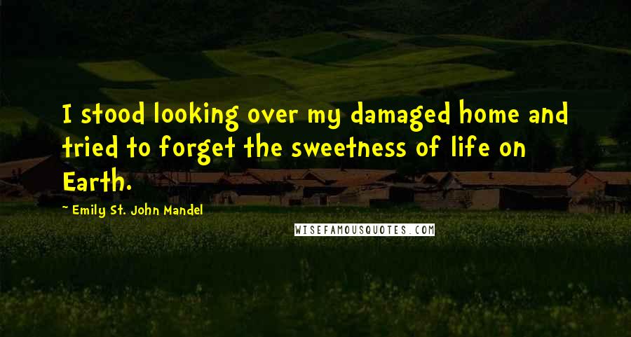 Emily St. John Mandel Quotes: I stood looking over my damaged home and tried to forget the sweetness of life on Earth.