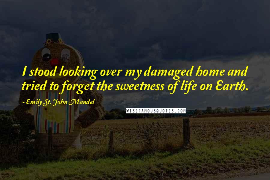 Emily St. John Mandel Quotes: I stood looking over my damaged home and tried to forget the sweetness of life on Earth.