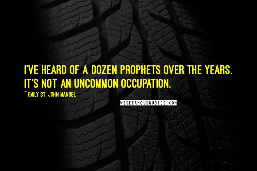 Emily St. John Mandel Quotes: I've heard of a dozen prophets over the years. It's not an uncommon occupation.