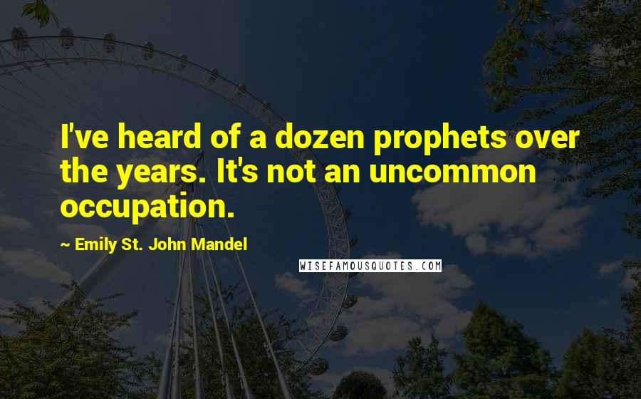 Emily St. John Mandel Quotes: I've heard of a dozen prophets over the years. It's not an uncommon occupation.