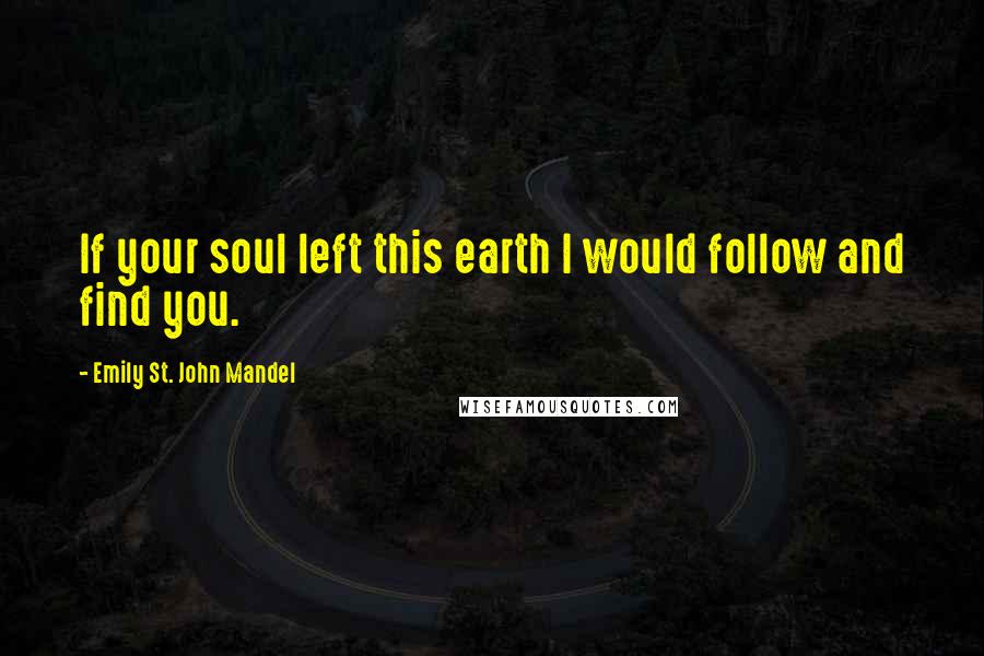 Emily St. John Mandel Quotes: If your soul left this earth I would follow and find you.