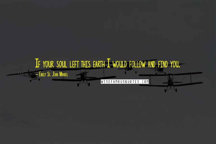Emily St. John Mandel Quotes: If your soul left this earth I would follow and find you.