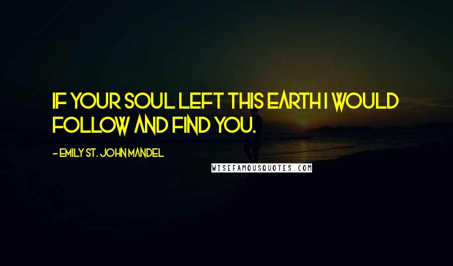 Emily St. John Mandel Quotes: If your soul left this earth I would follow and find you.