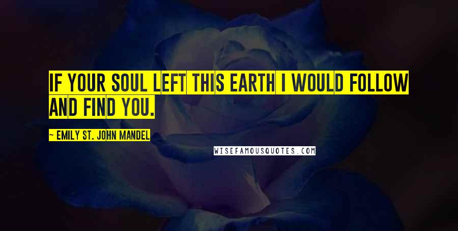 Emily St. John Mandel Quotes: If your soul left this earth I would follow and find you.