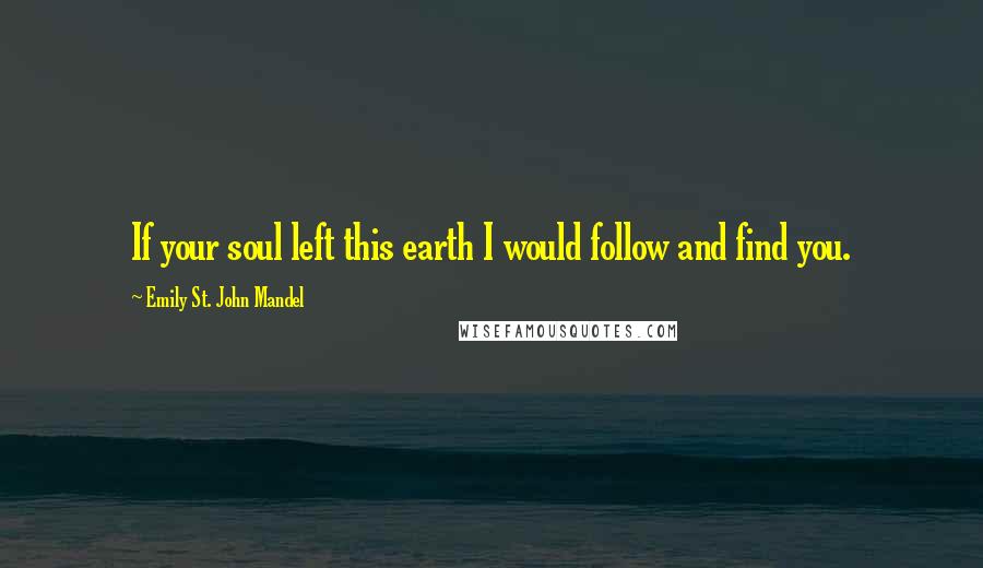 Emily St. John Mandel Quotes: If your soul left this earth I would follow and find you.