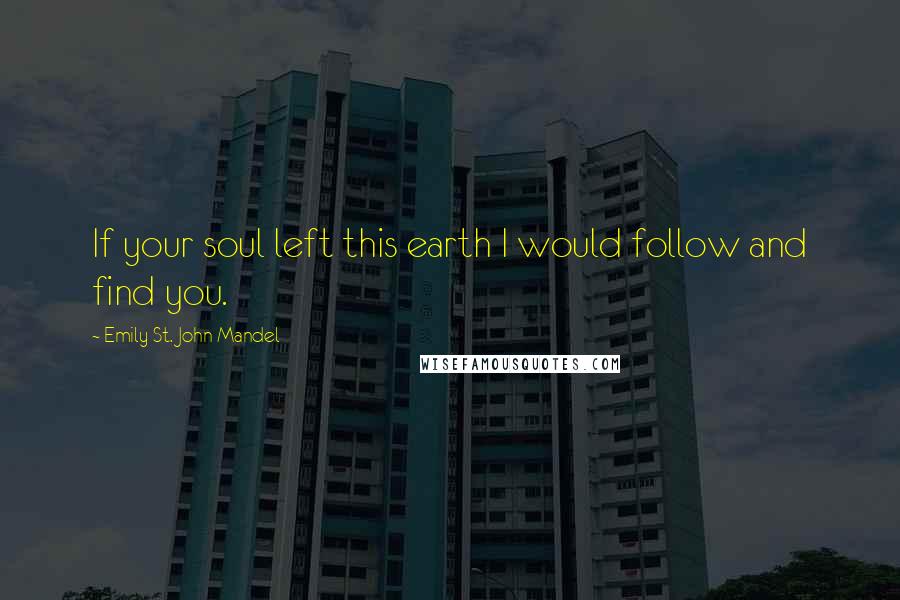 Emily St. John Mandel Quotes: If your soul left this earth I would follow and find you.