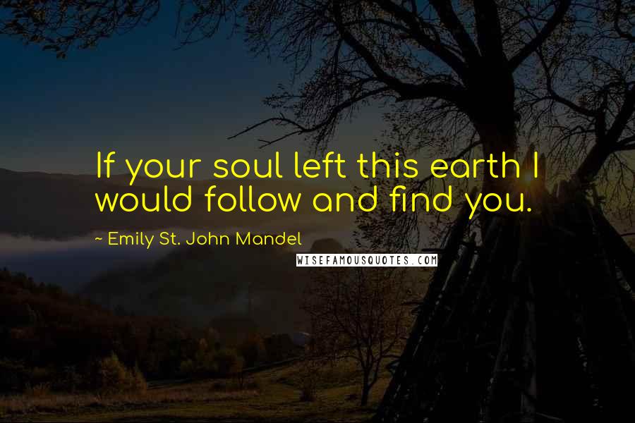 Emily St. John Mandel Quotes: If your soul left this earth I would follow and find you.