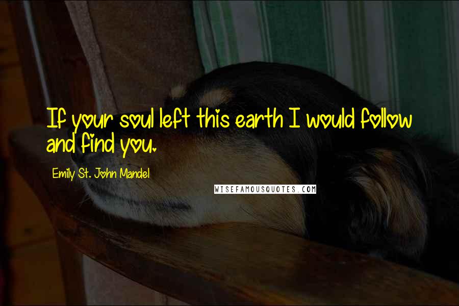 Emily St. John Mandel Quotes: If your soul left this earth I would follow and find you.