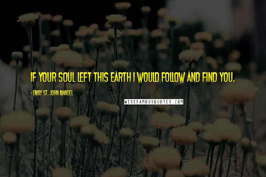 Emily St. John Mandel Quotes: If your soul left this earth I would follow and find you.