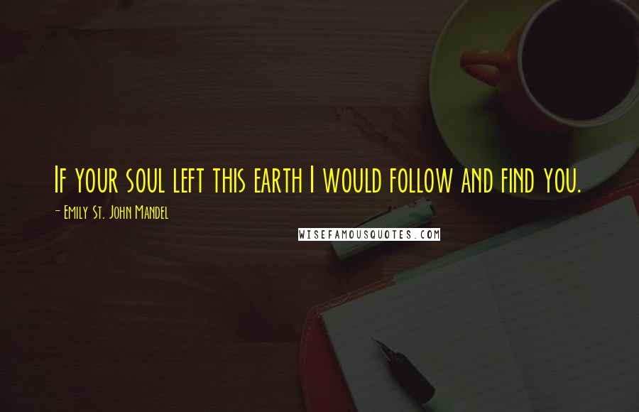 Emily St. John Mandel Quotes: If your soul left this earth I would follow and find you.