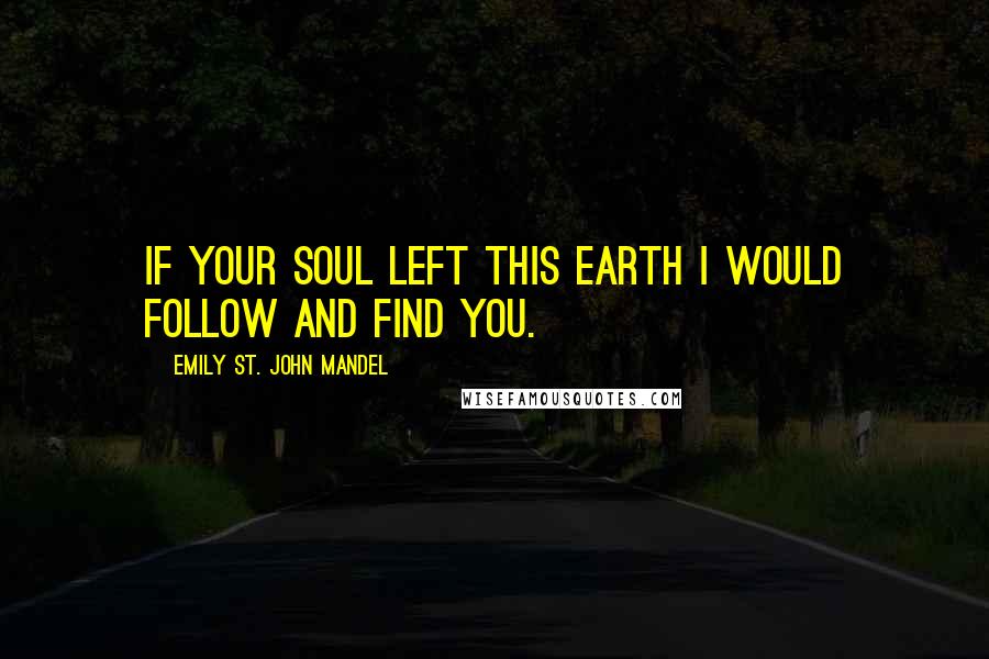 Emily St. John Mandel Quotes: If your soul left this earth I would follow and find you.