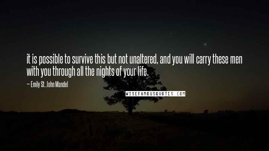 Emily St. John Mandel Quotes: it is possible to survive this but not unaltered, and you will carry these men with you through all the nights of your life.