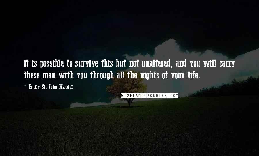 Emily St. John Mandel Quotes: it is possible to survive this but not unaltered, and you will carry these men with you through all the nights of your life.