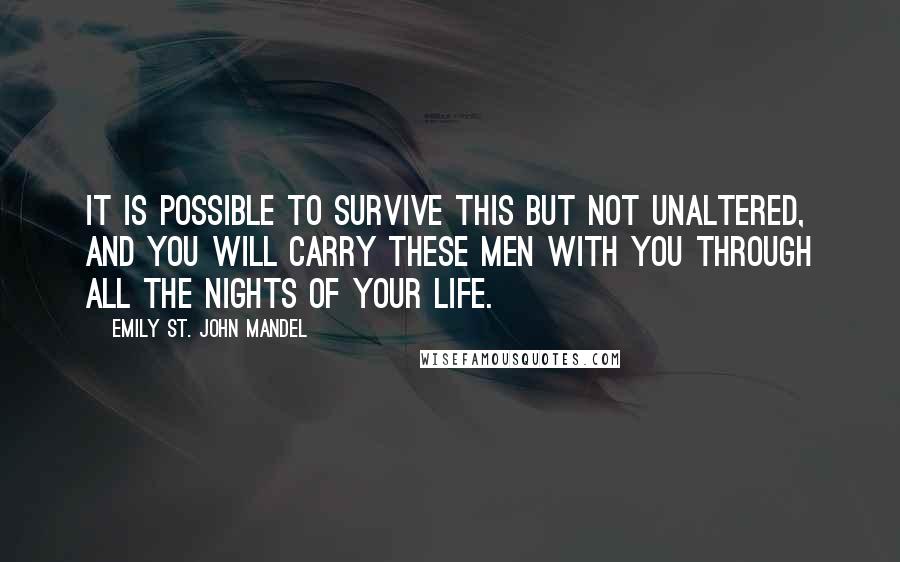 Emily St. John Mandel Quotes: it is possible to survive this but not unaltered, and you will carry these men with you through all the nights of your life.