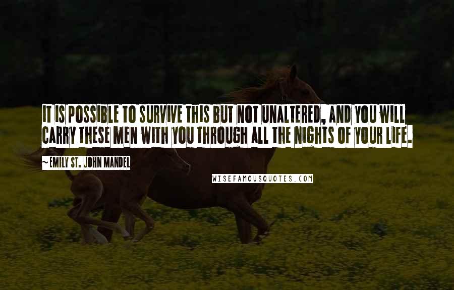 Emily St. John Mandel Quotes: it is possible to survive this but not unaltered, and you will carry these men with you through all the nights of your life.