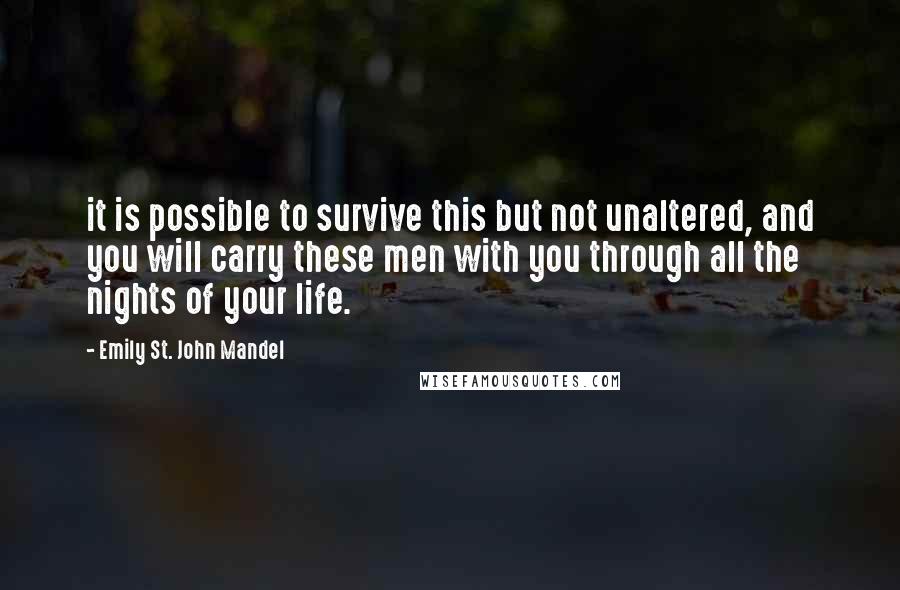 Emily St. John Mandel Quotes: it is possible to survive this but not unaltered, and you will carry these men with you through all the nights of your life.