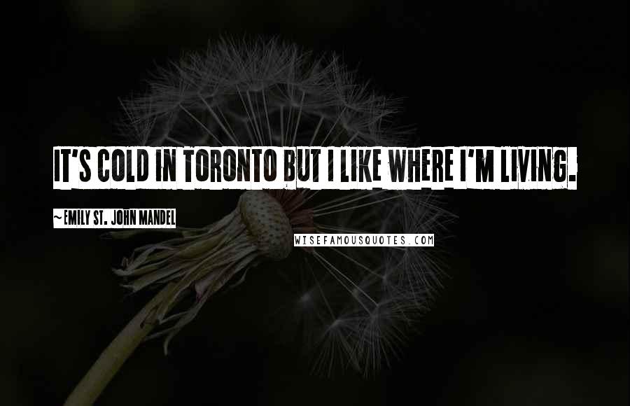 Emily St. John Mandel Quotes: It's cold in Toronto but I like where I'm living.