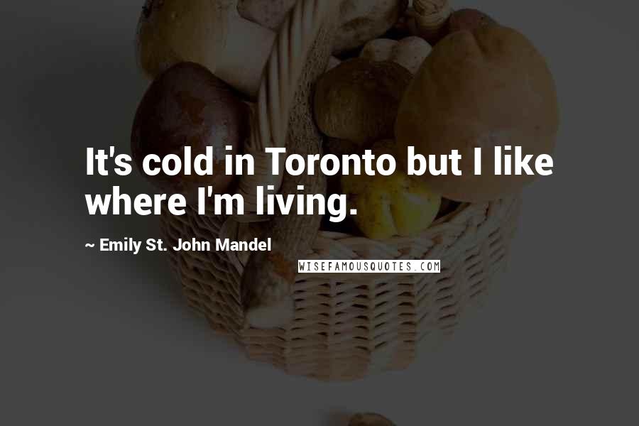 Emily St. John Mandel Quotes: It's cold in Toronto but I like where I'm living.