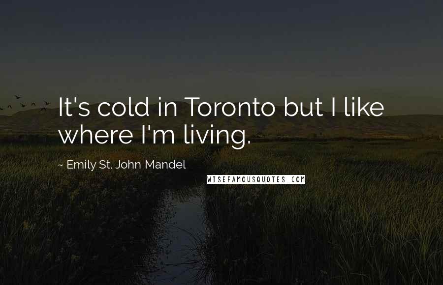 Emily St. John Mandel Quotes: It's cold in Toronto but I like where I'm living.