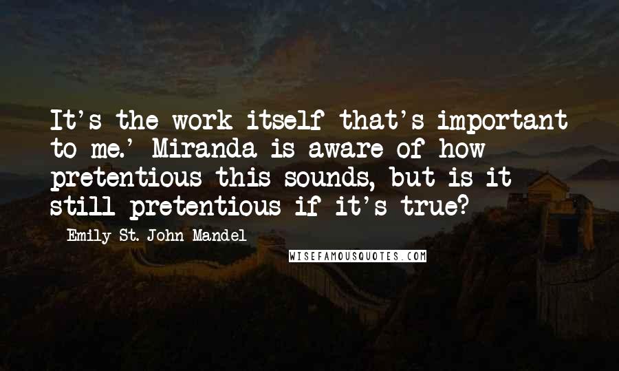 Emily St. John Mandel Quotes: It's the work itself that's important to me.' Miranda is aware of how pretentious this sounds, but is it still pretentious if it's true?