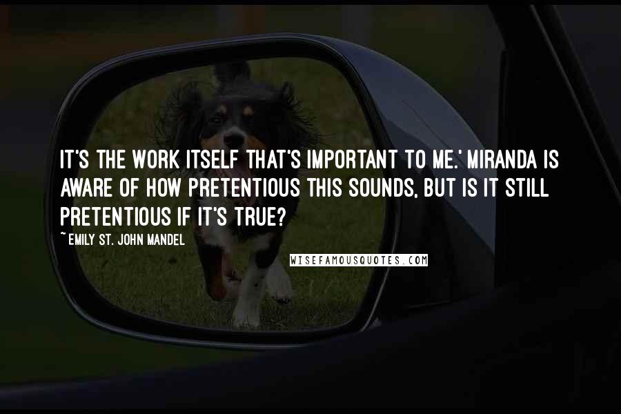 Emily St. John Mandel Quotes: It's the work itself that's important to me.' Miranda is aware of how pretentious this sounds, but is it still pretentious if it's true?