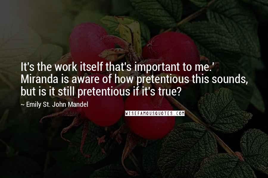 Emily St. John Mandel Quotes: It's the work itself that's important to me.' Miranda is aware of how pretentious this sounds, but is it still pretentious if it's true?