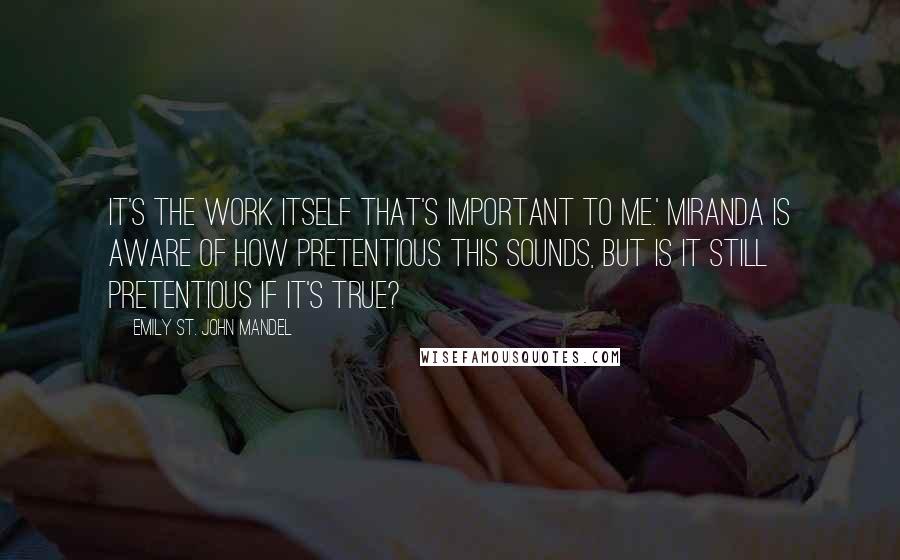 Emily St. John Mandel Quotes: It's the work itself that's important to me.' Miranda is aware of how pretentious this sounds, but is it still pretentious if it's true?