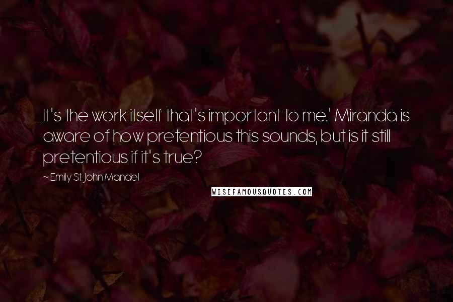 Emily St. John Mandel Quotes: It's the work itself that's important to me.' Miranda is aware of how pretentious this sounds, but is it still pretentious if it's true?