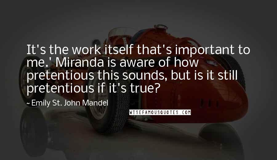Emily St. John Mandel Quotes: It's the work itself that's important to me.' Miranda is aware of how pretentious this sounds, but is it still pretentious if it's true?