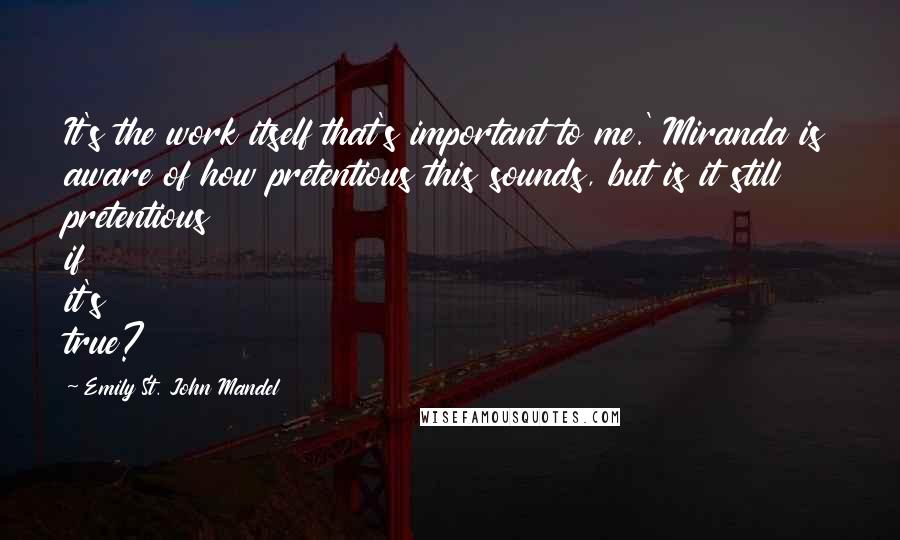 Emily St. John Mandel Quotes: It's the work itself that's important to me.' Miranda is aware of how pretentious this sounds, but is it still pretentious if it's true?