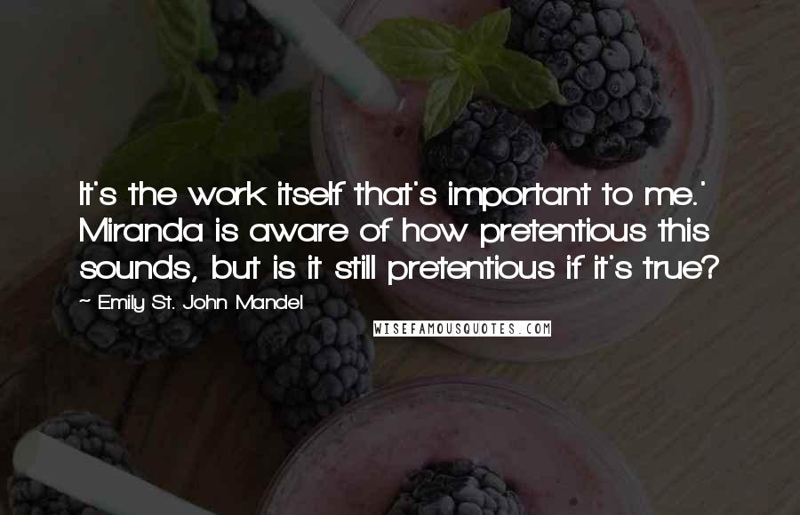 Emily St. John Mandel Quotes: It's the work itself that's important to me.' Miranda is aware of how pretentious this sounds, but is it still pretentious if it's true?