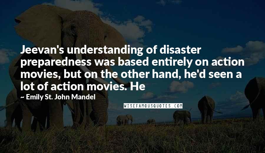 Emily St. John Mandel Quotes: Jeevan's understanding of disaster preparedness was based entirely on action movies, but on the other hand, he'd seen a lot of action movies. He