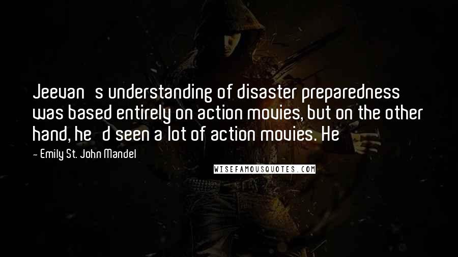 Emily St. John Mandel Quotes: Jeevan's understanding of disaster preparedness was based entirely on action movies, but on the other hand, he'd seen a lot of action movies. He