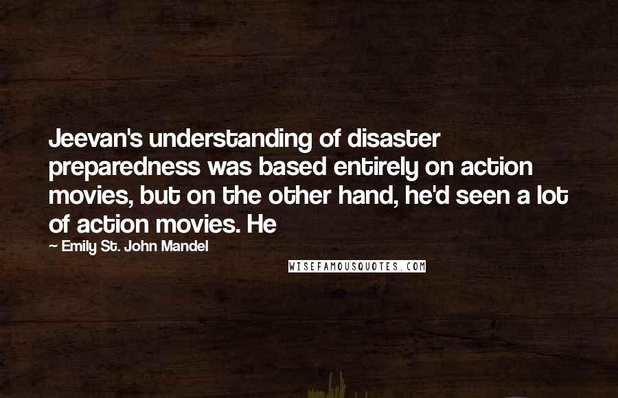 Emily St. John Mandel Quotes: Jeevan's understanding of disaster preparedness was based entirely on action movies, but on the other hand, he'd seen a lot of action movies. He