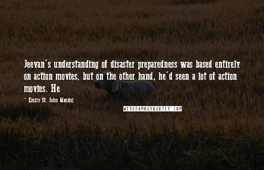 Emily St. John Mandel Quotes: Jeevan's understanding of disaster preparedness was based entirely on action movies, but on the other hand, he'd seen a lot of action movies. He