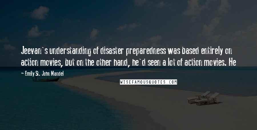 Emily St. John Mandel Quotes: Jeevan's understanding of disaster preparedness was based entirely on action movies, but on the other hand, he'd seen a lot of action movies. He