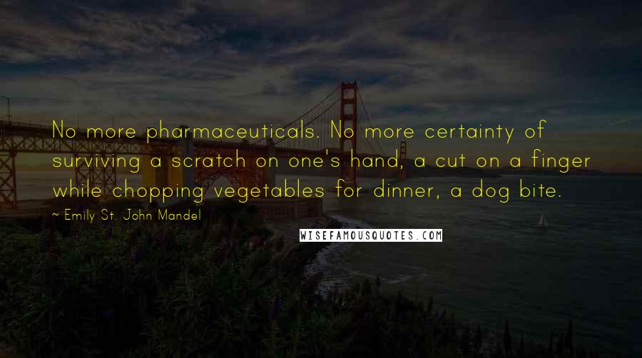 Emily St. John Mandel Quotes: No more pharmaceuticals. No more certainty of surviving a scratch on one's hand, a cut on a finger while chopping vegetables for dinner, a dog bite.