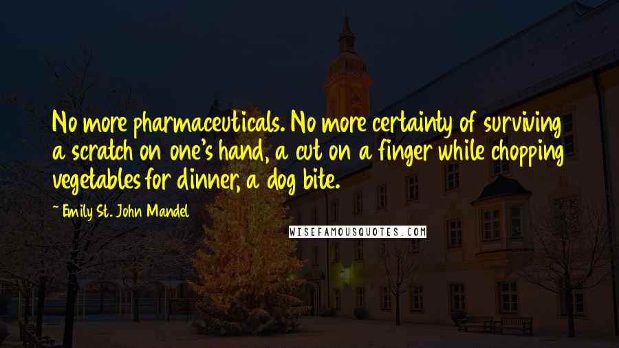Emily St. John Mandel Quotes: No more pharmaceuticals. No more certainty of surviving a scratch on one's hand, a cut on a finger while chopping vegetables for dinner, a dog bite.