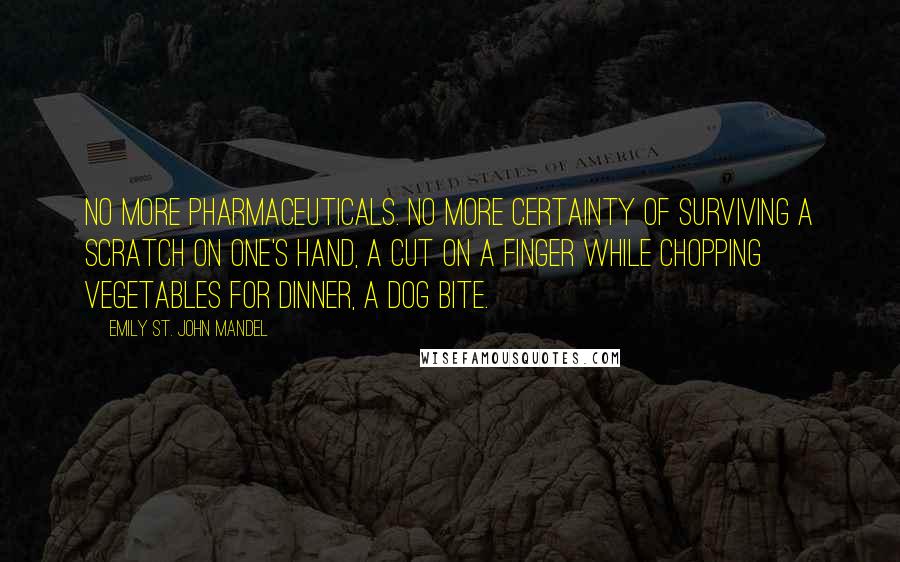 Emily St. John Mandel Quotes: No more pharmaceuticals. No more certainty of surviving a scratch on one's hand, a cut on a finger while chopping vegetables for dinner, a dog bite.