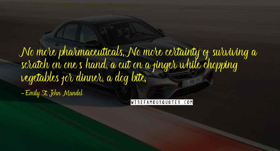 Emily St. John Mandel Quotes: No more pharmaceuticals. No more certainty of surviving a scratch on one's hand, a cut on a finger while chopping vegetables for dinner, a dog bite.