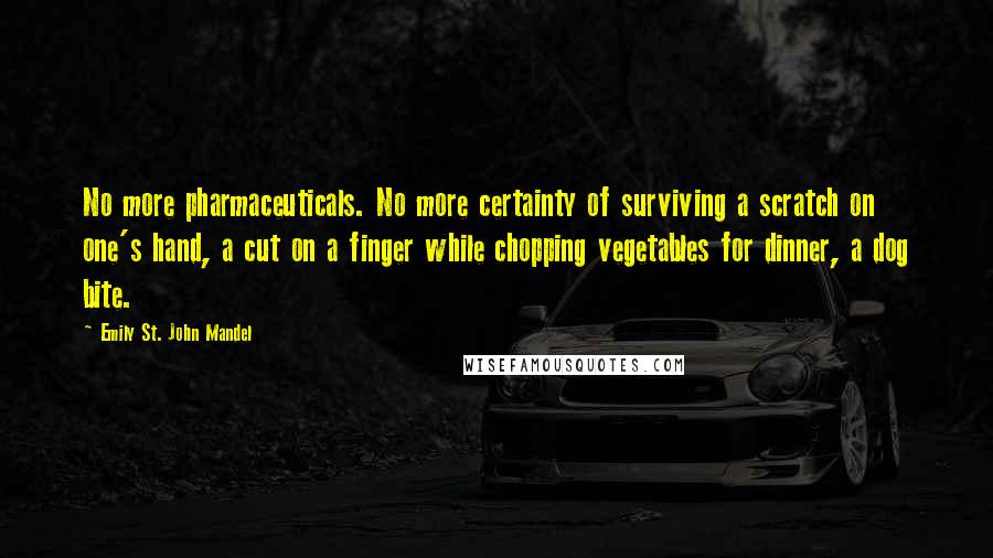 Emily St. John Mandel Quotes: No more pharmaceuticals. No more certainty of surviving a scratch on one's hand, a cut on a finger while chopping vegetables for dinner, a dog bite.