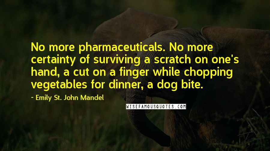 Emily St. John Mandel Quotes: No more pharmaceuticals. No more certainty of surviving a scratch on one's hand, a cut on a finger while chopping vegetables for dinner, a dog bite.