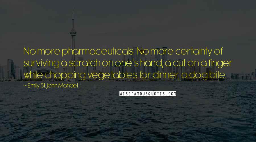 Emily St. John Mandel Quotes: No more pharmaceuticals. No more certainty of surviving a scratch on one's hand, a cut on a finger while chopping vegetables for dinner, a dog bite.