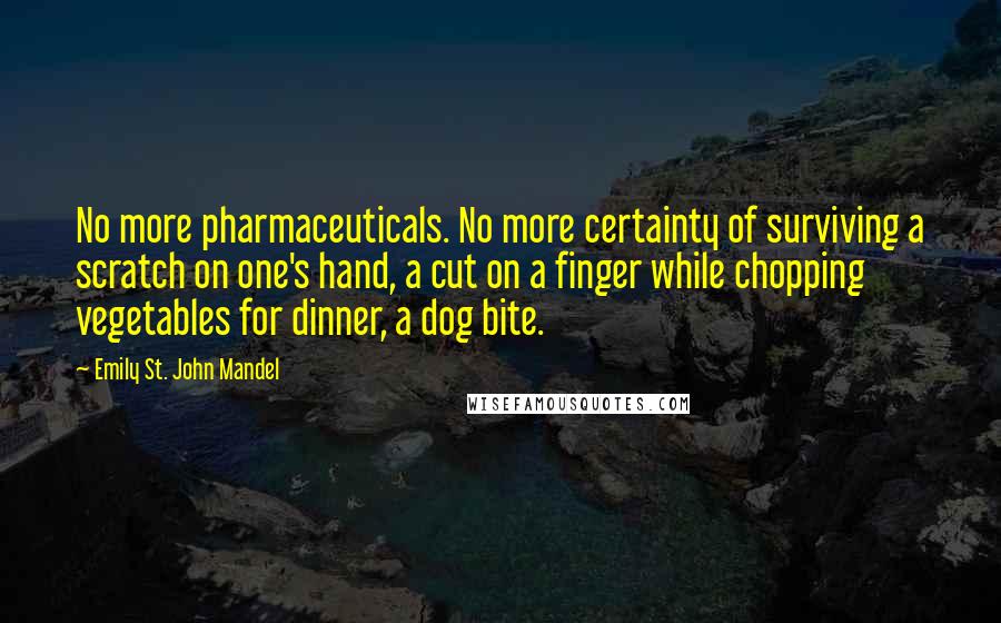 Emily St. John Mandel Quotes: No more pharmaceuticals. No more certainty of surviving a scratch on one's hand, a cut on a finger while chopping vegetables for dinner, a dog bite.