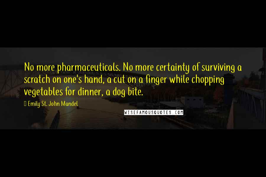 Emily St. John Mandel Quotes: No more pharmaceuticals. No more certainty of surviving a scratch on one's hand, a cut on a finger while chopping vegetables for dinner, a dog bite.