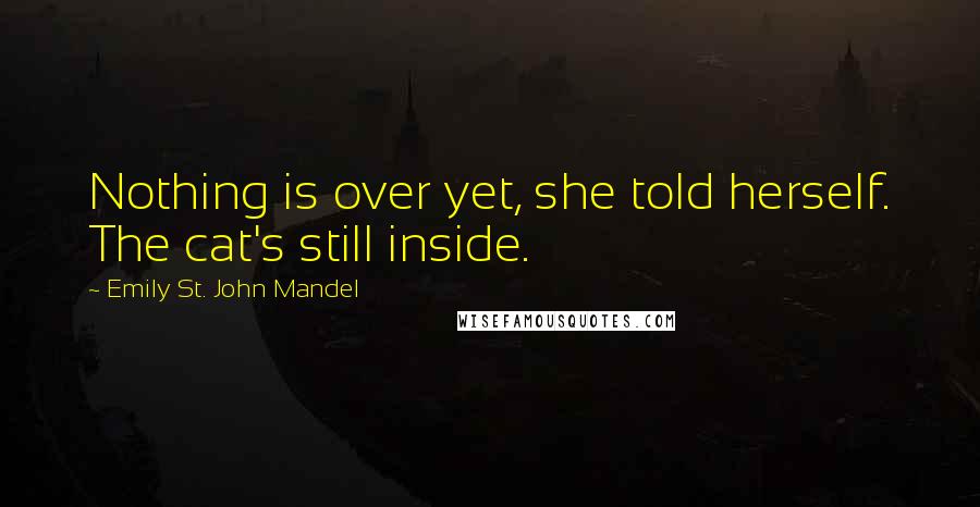 Emily St. John Mandel Quotes: Nothing is over yet, she told herself. The cat's still inside.