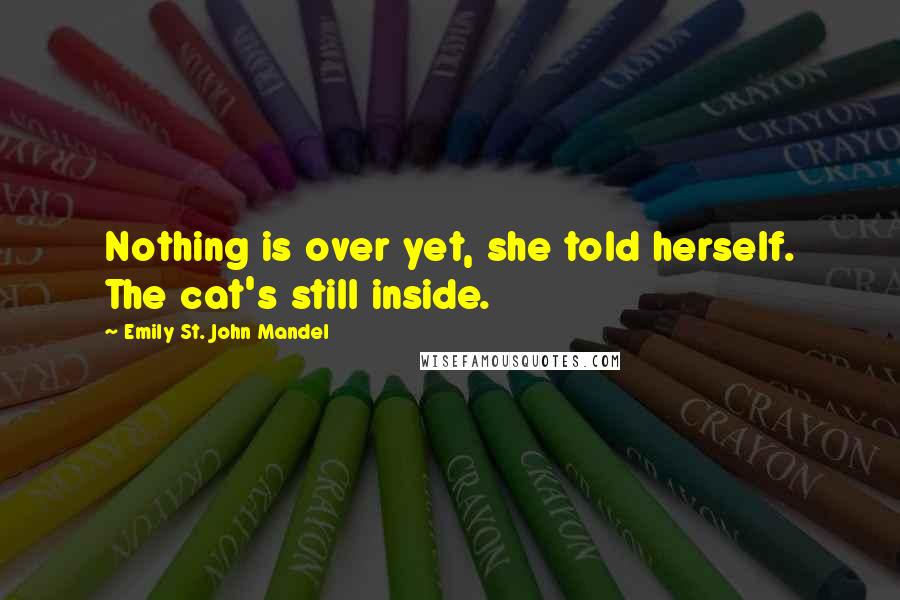 Emily St. John Mandel Quotes: Nothing is over yet, she told herself. The cat's still inside.