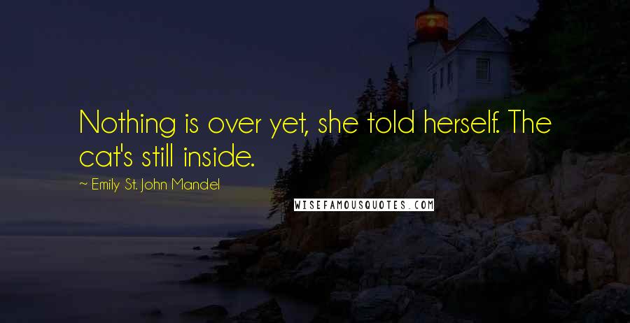 Emily St. John Mandel Quotes: Nothing is over yet, she told herself. The cat's still inside.