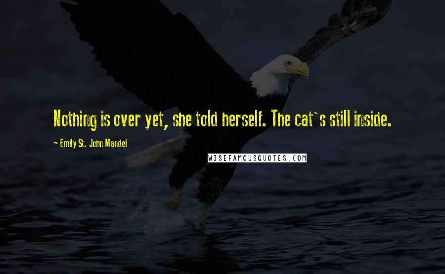 Emily St. John Mandel Quotes: Nothing is over yet, she told herself. The cat's still inside.