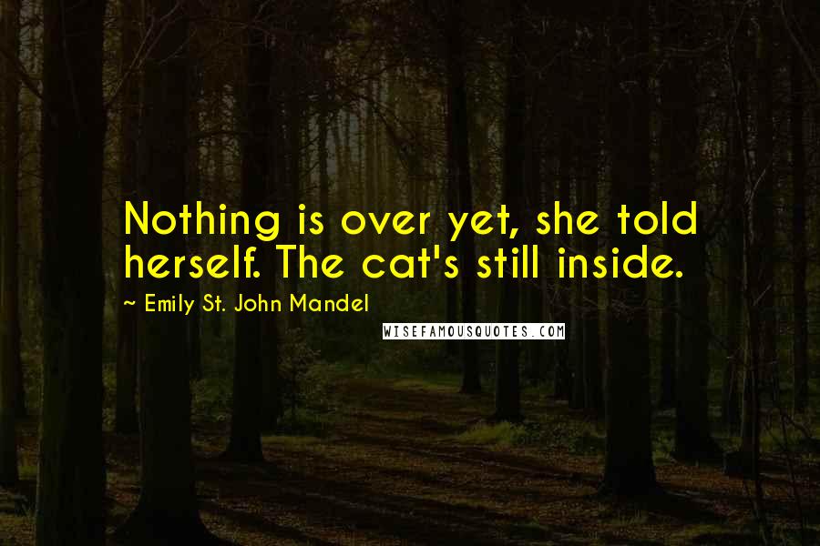 Emily St. John Mandel Quotes: Nothing is over yet, she told herself. The cat's still inside.